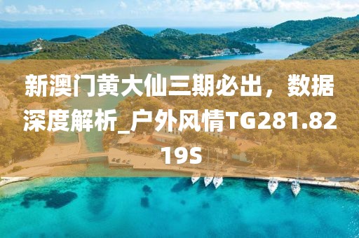 新澳门黄大仙三期必出，数据深度解析_户外风情TG281.8219S