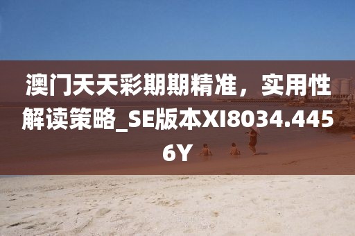 澳门天天彩期期精准，实用性解读策略_SE版本XI8034.4456Y