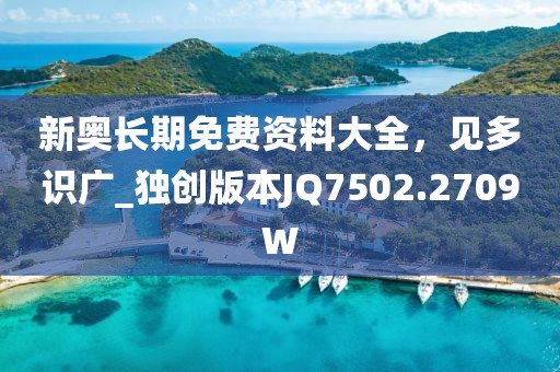 新奥长期免费资料大全，见多识广_独创版本JQ7502.2709W