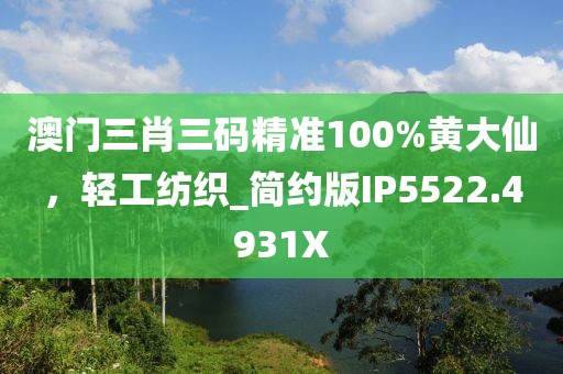 澳门三肖三码精准100%黄大仙，轻工纺织_简约版IP5522.4931X