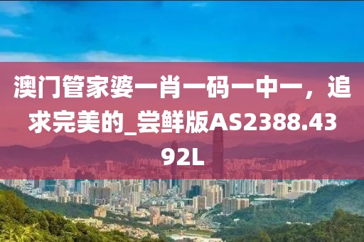 澳门管家婆一肖一码一中一，追求完美的_尝鲜版AS2388.4392L
