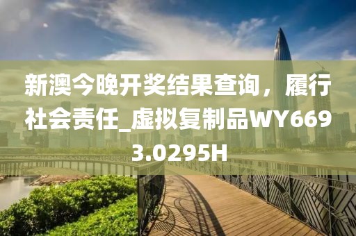 新澳今晚开奖结果查询，履行社会责任_虚拟复制品WY6693.0295H