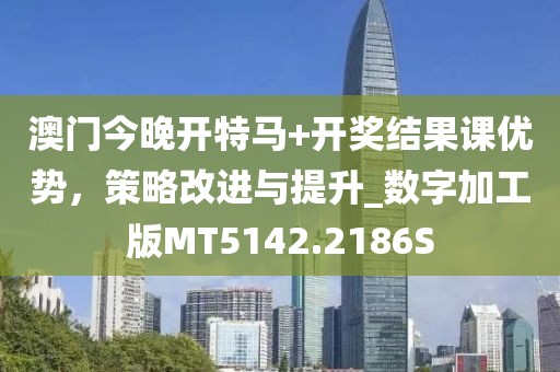 澳门今晚开特马+开奖结果课优势，策略改进与提升_数字加工版MT5142.2186S