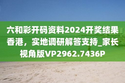 六和彩开码资料2024开奖结果香港，实地调研解答支持_家长视角版VP2962.7436P