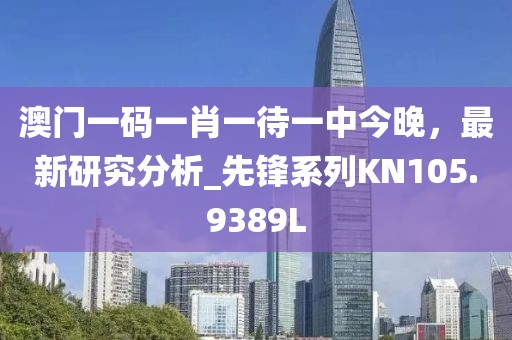 澳门一码一肖一待一中今晚，最新研究分析_先锋系列KN105.9389L