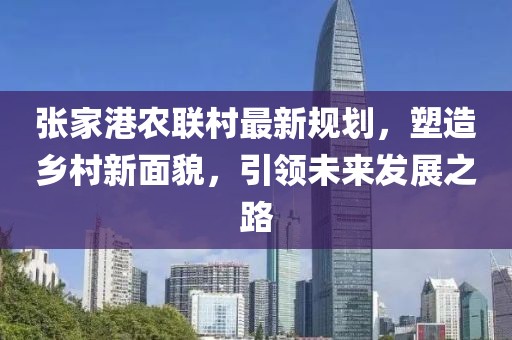 张家港农联村最新规划，塑造乡村新面貌，引领未来发展之路