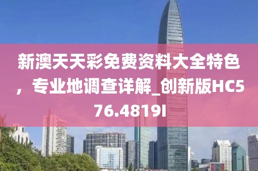 新澳天天彩免费资料大全特色，专业地调查详解_创新版HC576.4819I