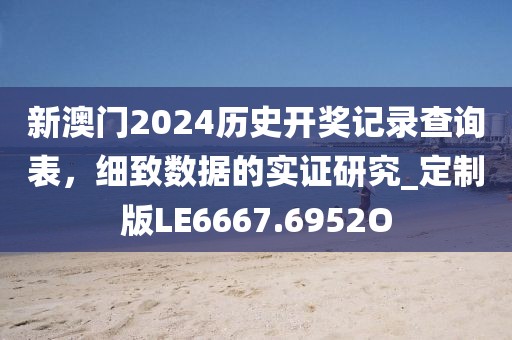 新澳门2024历史开奖记录查询表，细致数据的实证研究_定制版LE6667.6952O