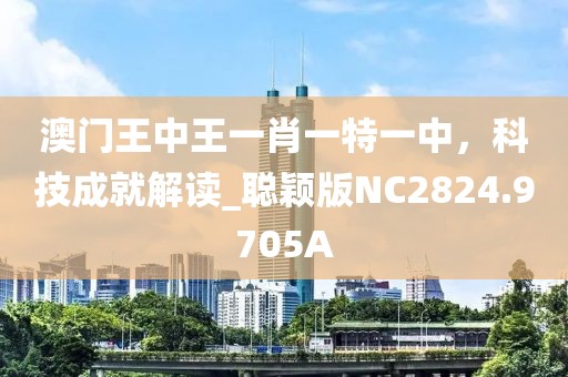 澳门王中王一肖一特一中，科技成就解读_聪颖版NC2824.9705A