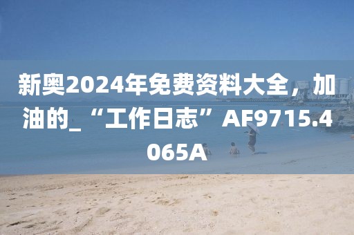 新奥2024年免费资料大全，加油的_“工作日志”AF9715.4065A