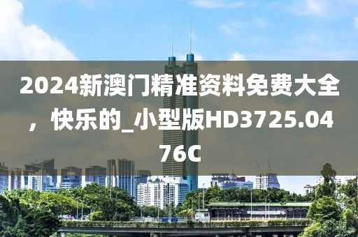 2024新澳门精准资料免费大全，快乐的_小型版HD3725.0476C