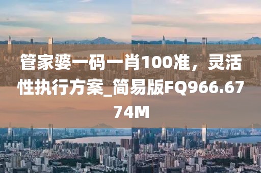 管家婆一码一肖100准，灵活性执行方案_简易版FQ966.6774M