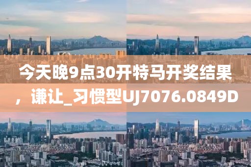 今天晚9点30开特马开奖结果，谦让_习惯型UJ7076.0849D