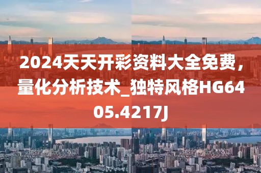 2024天天开彩资料大全免费，量化分析技术_独特风格HG6405.4217J