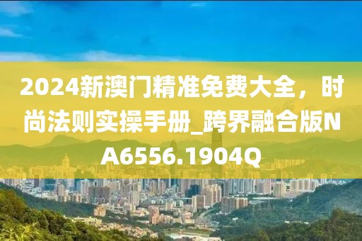 2024新澳门精准免费大全，时尚法则实操手册_跨界融合版NA6556.1904Q