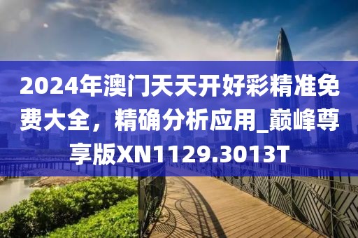 2024年澳门天天开好彩精准免费大全，精确分析应用_巅峰尊享版XN1129.3013T