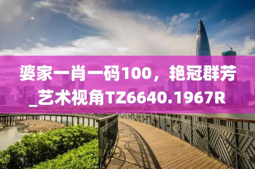 婆家一肖一码100，艳冠群芳_艺术视角TZ6640.1967R
