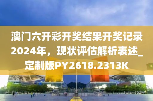 澳门六开彩开奖结果开奖记录2024年，现状评估解析表述_定制版PY2618.2313K