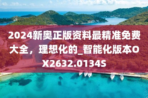 2024新奥正版资料最精准免费大全，理想化的_智能化版本OX2632.0134S