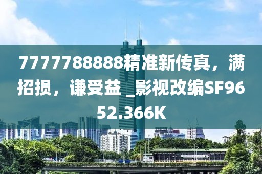 7777788888精准新传真，满招损，谦受益 _影视改编SF9652.366K