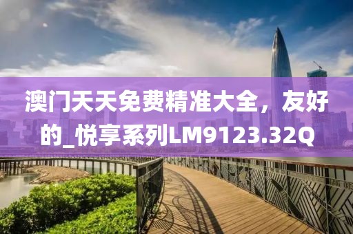 澳门天天免费精准大全，友好的_悦享系列LM9123.32Q