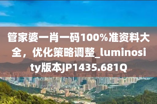 管家婆一肖一码100%准资料大全，优化策略调整_luminosity版本JP1435.681Q