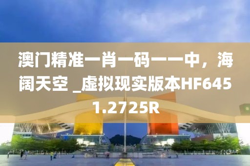 澳门精准一肖一码一一中，海阔天空 _虚拟现实版本HF6451.2725R