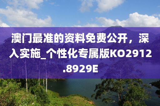 澳门最准的资料免费公开，深入实施_个性化专属版KO2912.8929E