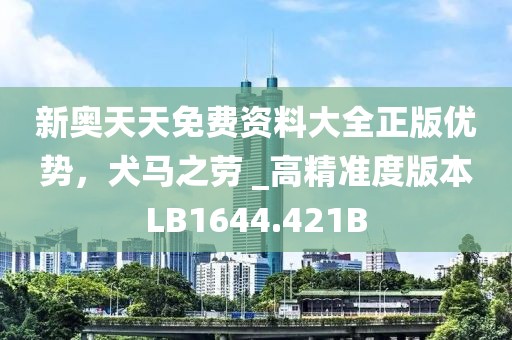 新奥天天免费资料大全正版优势，犬马之劳 _高精准度版本LB1644.421B