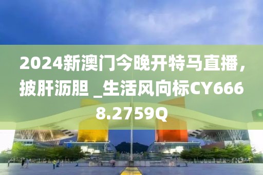 2024新澳门今晚开特马直播，披肝沥胆 _生活风向标CY6668.2759Q