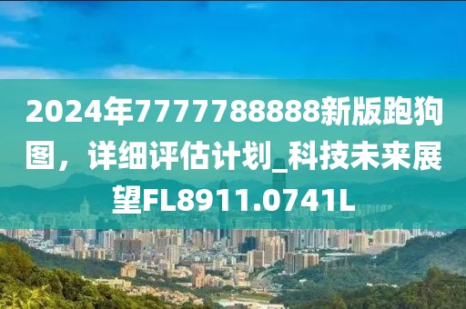2024年7777788888新版跑狗图，详细评估计划_科技未来展望FL8911.0741L