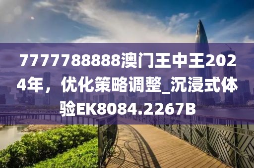 7777788888澳门王中王2024年，优化策略调整_沉浸式体验EK8084.2267B