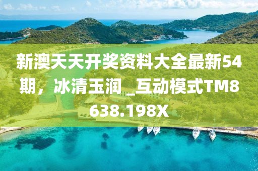 新澳天天开奖资料大全最新54期，冰清玉润 _互动模式TM8638.198X