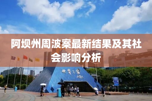 阿坝州周波案最新结果及其社会影响分析