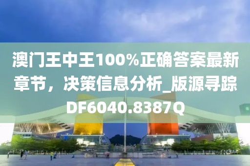 澳门王中王100%正确答案最新章节，决策信息分析_版源寻踪DF6040.8387Q