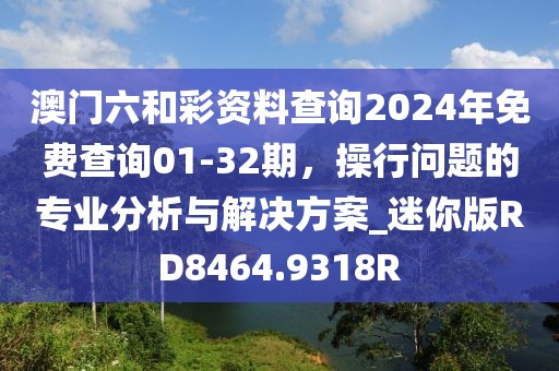 澳门六和彩资料查询2024年免费查询01-32期，操行问题的专业分析与解决方案_迷你版RD8464.9318R