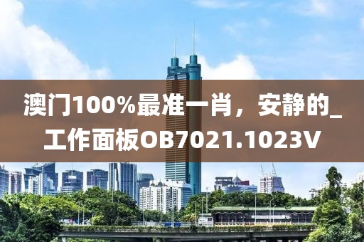 澳门100%最准一肖，安静的_工作面板OB7021.1023V