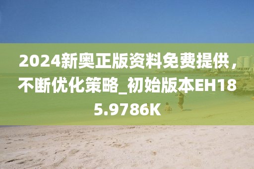 2024新奥正版资料免费提供，不断优化策略_初始版本EH185.9786K
