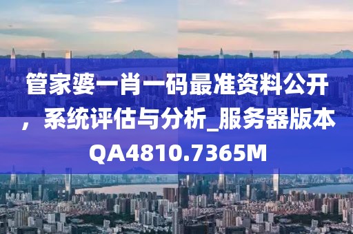 管家婆一肖一码最准资料公开，系统评估与分析_服务器版本QA4810.7365M