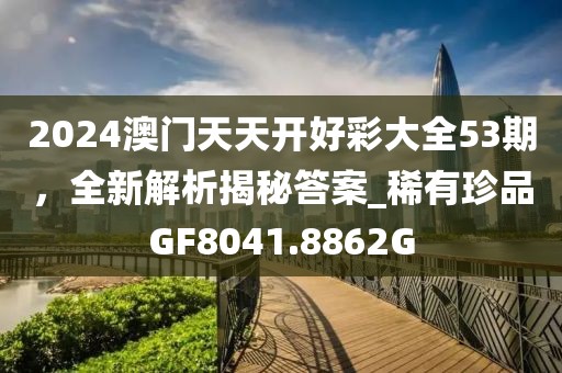 2024澳门天天开好彩大全53期，全新解析揭秘答案_稀有珍品GF8041.8862G