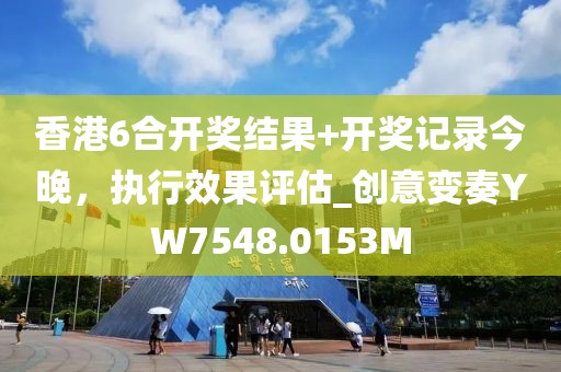 香港6合开奖结果+开奖记录今晚，执行效果评估_创意变奏YW7548.0153M
