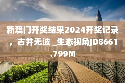 新澳门开奖结果2024开奖记录，古井无波 _生态视角JD8661.799M