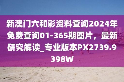 新澳门六和彩资料查询2024年免费查询01-365期图片，最新研究解读_专业版本PX2739.9398W