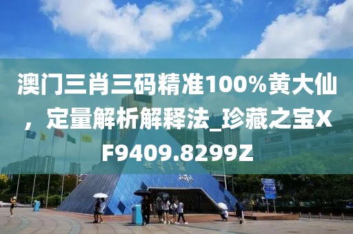 澳门三肖三码精准100%黄大仙，定量解析解释法_珍藏之宝XF9409.8299Z