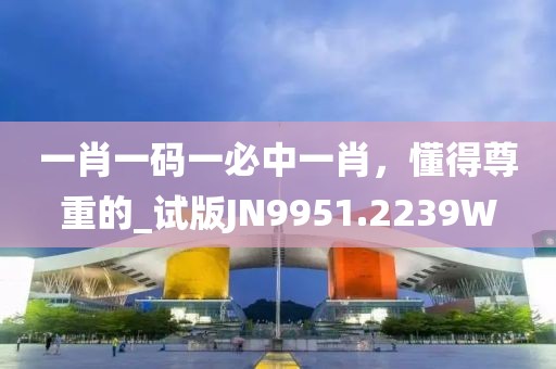 一肖一码一必中一肖，懂得尊重的_试版JN9951.2239W