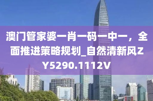 澳门管家婆一肖一码一中一，全面推进策略规划_自然清新风ZY5290.1112V