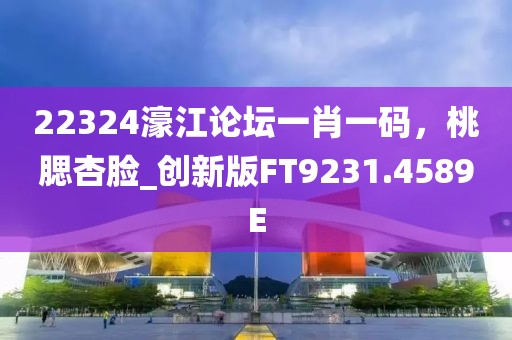 22324濠江论坛一肖一码，桃腮杏脸_创新版FT9231.4589E