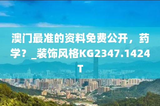 澳门最准的资料免费公开，药学？_装饰风格KG2347.1424T