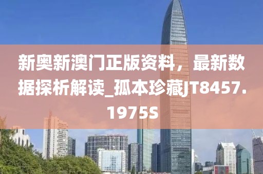 新奥新澳门正版资料，最新数据探析解读_孤本珍藏JT8457.1975S