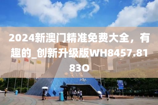 2024新澳门精准免费大全，有趣的_创新升级版WH8457.8183O